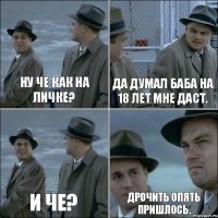 Ну че как на личке? Да думал баба на 18 лет мне даст. И че? Дрочить опять пришлось.