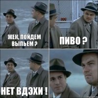 Жек, пойдем выпьем ? Пиво ? Нет вдэхи ! 