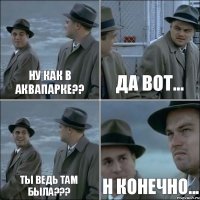 Ну как в аквапарке?? Да вот... Ты ведь там была??? Н конечно...