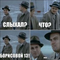 Слыхал? Что? БОрисовой 13! ...