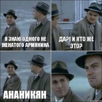 Я знаю одного не женатого армянина Да?! И кто же это? Ананикян 