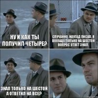 Ну и как ты получил четыре? Случайно, наугад писал. Я вообще только на шестой вопрос ответ знал. Знал только на шестой а ответил на все? 