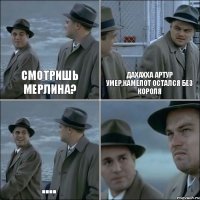 Смотришь Мерлина? даХахха АРтур умер,Камелот остался без короля .... 