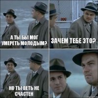 а ты бы мог умереть молодым? зачем тебе это? но ты веть не счастен 