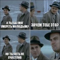 а ты бы мог умереть молодым? зачем тебе это? но ты веть не счастлив 