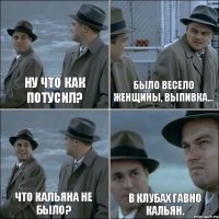 Ну что как потусил? Было весело женщины, выпивка... Что кальяна не было? В клубах гавно кальян.