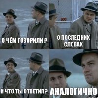 О чём говорили ? О последних словах И что ты ответил? Аналогично