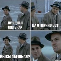 НУ ЧЕ,КАК ЛЯЛЬКА? дА ОТЛИЧНО ВСЕ! ВЫСЫПАЕШЬСЯ? 