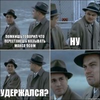 Помнишь говорил что перестанешь называть Макса псом Ну Удержался? 