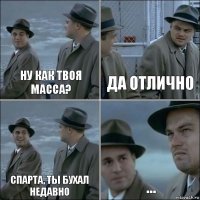 ну как твоя масса? да отлично Спарта, ты бухал недавно ...