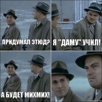 Придумал этюд? Я "Даму" учил! А будет МихМих! 