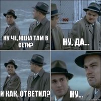 Ну че, Жека там в сети? Ну, да... И как, ответил? Ну...