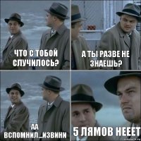 Что с тобой случилось? А ты разве не знаешь? Аа вспомнил...извини 5 лямов нееет