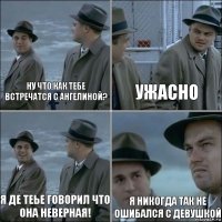 Ну что как тебе встречатся с Ангелиной? Ужасно Я де теье говорил что она неверная! Я никогда так не ошибался с девушкой