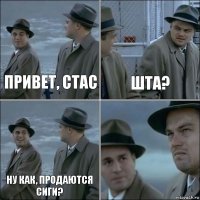 привет, стас шта? ну как, продаются сиги? 