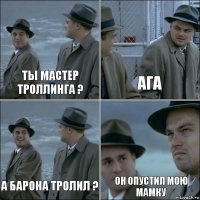 Ты мастер троллинга ? Ага А Барона тролил ? Он опустил мою мамку