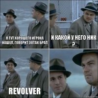 Я тут хорошего игрока нашел, говорит зотак брал И какой у него ник ? Revolver 