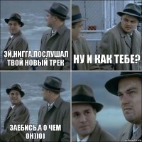 Эй,нигга,послушал твой новый трек Ну и как тебе? Заебись,а о чем он))0) 