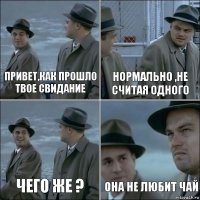 привет,как прошло твое свидание нормально ,не считая одного чего же ? она не любит чай