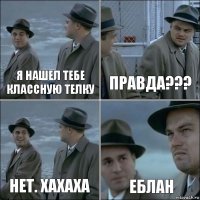 я нашел тебе классную телку правда??? нет. хахаха еблан