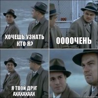 хочешь узнать кто я? оооочень я твой друг ахахахаах 