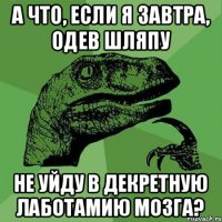 А что, если я завтра, одев шляпу не уйду в декретную лаботамию мозга?