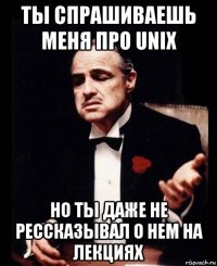 ты спрашиваешь меня про unix но ты даже не рессказывал о нем на лекциях