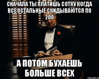 Сначала ты платишь сотку Когда все остальные скидываются по 200 А потом бухаешь больше всех