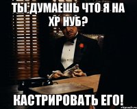 Ты думаешь что я на ХР нуб? Кастрировать его!