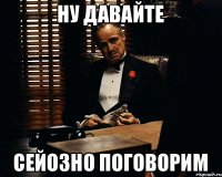 НУ ДАВАЙТЕ СЕЙОЗНО ПОГОВОРИМ