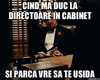 Cind ma duc la directoare in cabinet Si parca vre sa te usida