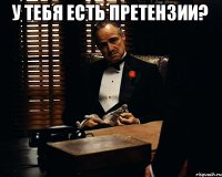 у тебя есть претензии? 