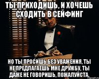 Ты приходишь, и хочешь сходить в сейфинг Но ты просишь без уважения, ты не предлагаешь мне дружбу, ты даже не говоришь, пожалуйста.