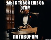 мы с тобой ещё об этом поговорим