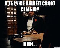 А ты уже нашёл свою семью? или...