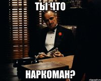 ТЫ ЧТО НАРКОМАН?