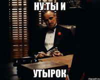 ну ты и утырок