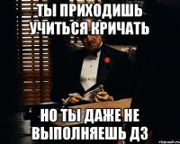 Ты приходишь учиться кричать но ты даже не выполняешь дз