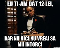 Eu ti-am dat 12 lei, dar nu nici nu vreai sa mii intorci