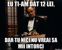 Eu ti-am dat 12 lei, dar tu nici nu vreai sa mii intorci