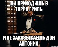 Ты приходишь в торро гриль И не заказываешь Дон Антонио