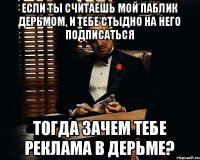 Если ты считаешь мой паблик дерьмом, и тебе стыдно на него подписаться Тогда зачем тебе реклама в дерьме?