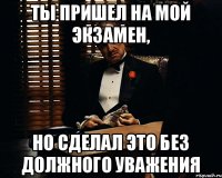 ты пришел на мой экзамен, но сделал это без должного уважения