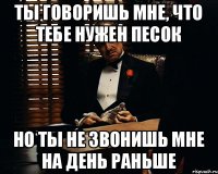 Ты говоришь мне, что тебе нужен песок но ты не звонишь мне на день раньше