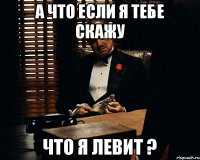 А что если я тебе скажу Что я левит ?