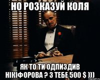 Но розказуй коля Як то ти Одпиздив Нікіфорова ? З тебе 500 $ )))