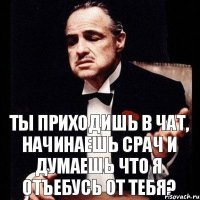 ТЫ ПРИХОДИШЬ В ЧАТ, НАЧИНАЕШЬ СРАЧ И ДУМАЕШЬ ЧТО Я ОТЪЕБУСЬ ОТ ТЕБЯ?