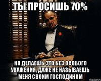 Ты просишь 70% Но делаешь это без особого уважения, даже не называешь меня своим Господином