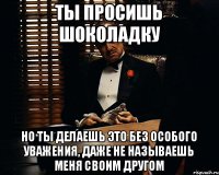 ты просишь шоколадку но ты делаешь это без особого уважения, даже не называешь меня своим другом