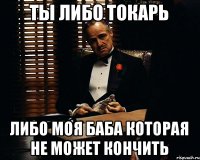 Ты либо токарь либо моя баба которая не может кончить